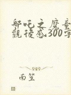 哪吒之魔童降世观后感300字