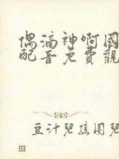 偶滴神啊国语版配音免费观看