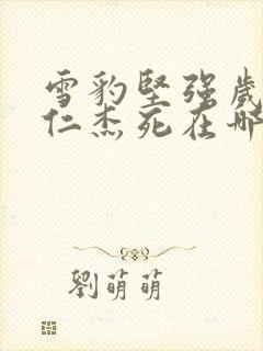 雪豹坚强岁月张仁杰死在哪集