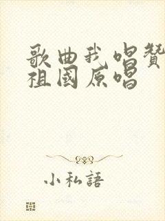 歌曲我唱赞歌献祖国原唱