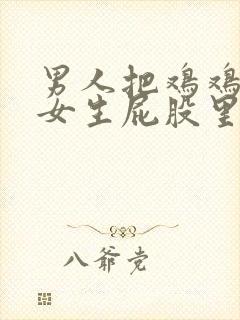 男人把鸡鸡插进女生屁股里.