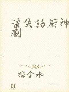 消失的厨神 短剧