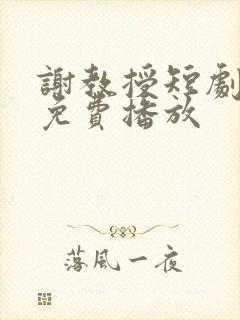 谢教授短剧全集免费播放