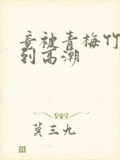 竟被青梅竹马干到高潮