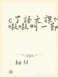 c了语文课代表嗷嗷叫一节课文