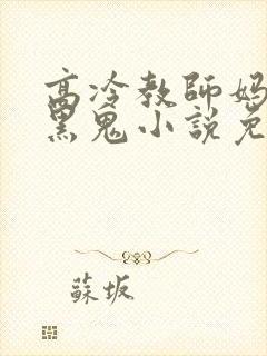 高冷教师妈妈与黑鬼小说免费阅读