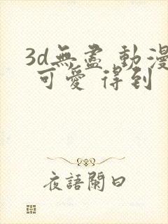 3d无尽 动漫 可爱 得到