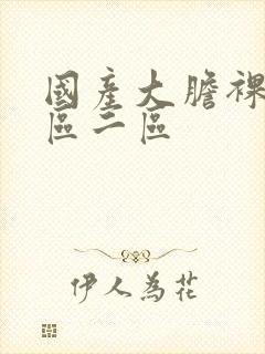 国产大胆裸体一区二区