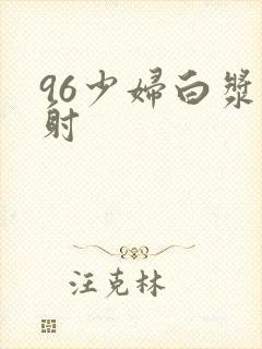 96少妇白浆内射