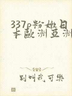 337p粉嫩日本欧洲亚洲