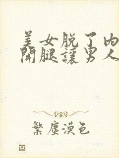 美女脱了内裤打开腿让男人戳