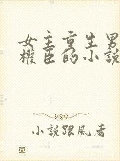 女主重生男主是权臣的小说