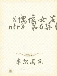 《偶像女友堕落ntr》第6集动漫在线观