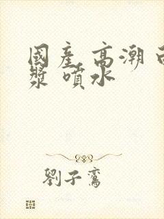 国产 高潮 白浆 喷水