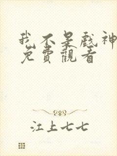 我不是戏神动漫免费观看