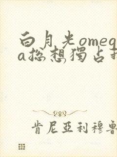 白月光omega总想独占我全文免费阅读封面