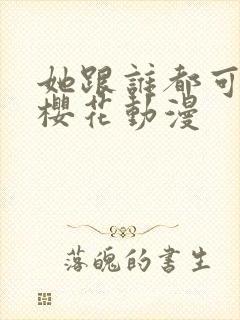 她跟谁都可以爱樱花动漫