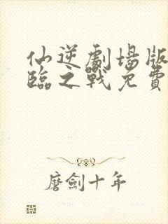 仙逆剧场版 神临之战免费观看kan234