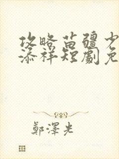 攻略苗疆少主陈添祥短剧免费全集