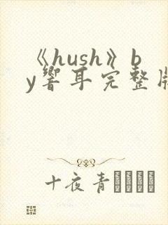 《hush》by响耳完整版