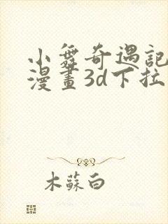 小舞奇遇记免费漫画3d下拉式