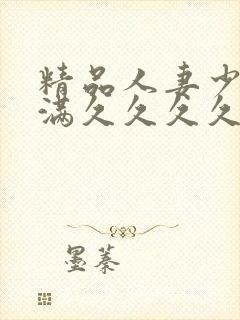 精品人妻少妇丰满久久久久久久久