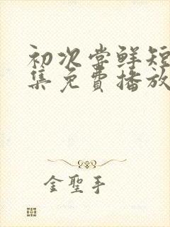 初次尝鲜短剧全集免费播放