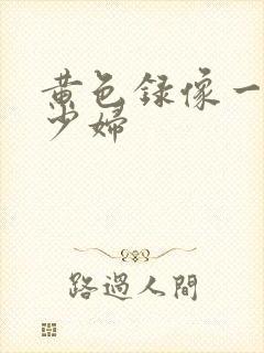 黄色录像一级片少妇