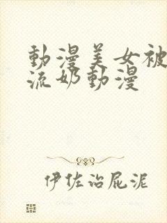 动漫美女被到爽流奶动漫