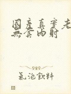 国产真实老熟女无套内射