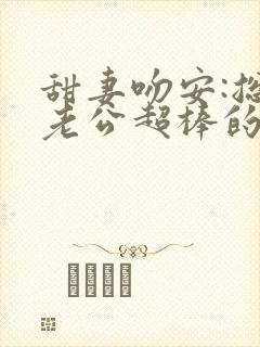 甜妻吻安:总裁老公超棒的完结篇