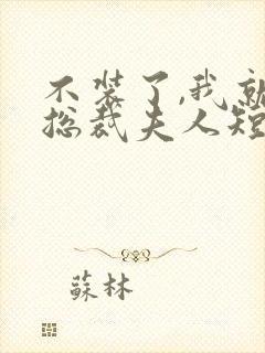 不装了,我就是总裁夫人短剧