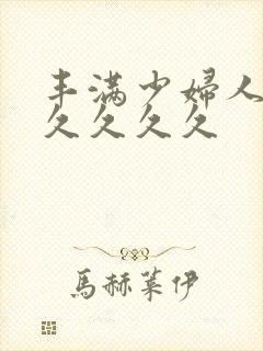 丰满少妇人妻久久久久久