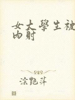 女大学生被爆操内射