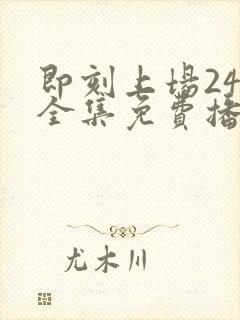 即刻上场24集全集免费播放