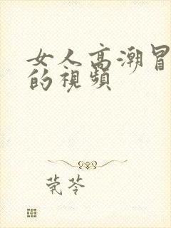 女人高潮冒白浆的视频