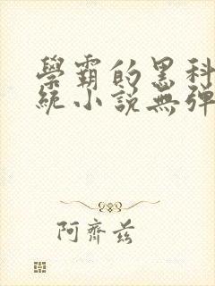 学霸的黑科技系统小说无弹窗