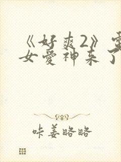 《好爽2》电影女爱神来了