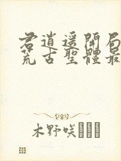 君逍遥开局签到荒古圣体最新