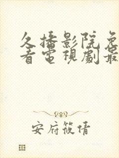 久播影院免费观看电视剧最新网站大全