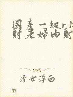 国产一级r片内射老妇内射网站