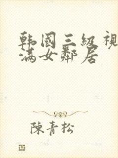 韩国三级视频丰满女邻居