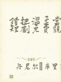 错把温柔当情深短剧免费观看