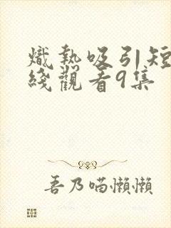 炽热吸引短剧在线观看9集