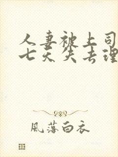 人妻被上司侵犯七天失去理智