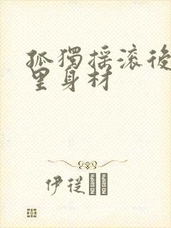 孤独摇滚后藤一里身材