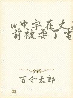 w中字在丈夫面前被耍了电影