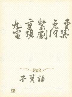 九重紫免费播出电视剧19集