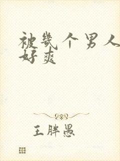 被几个男人操的好爽