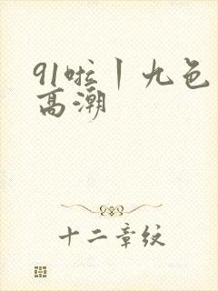 91啦丨九色丨高潮